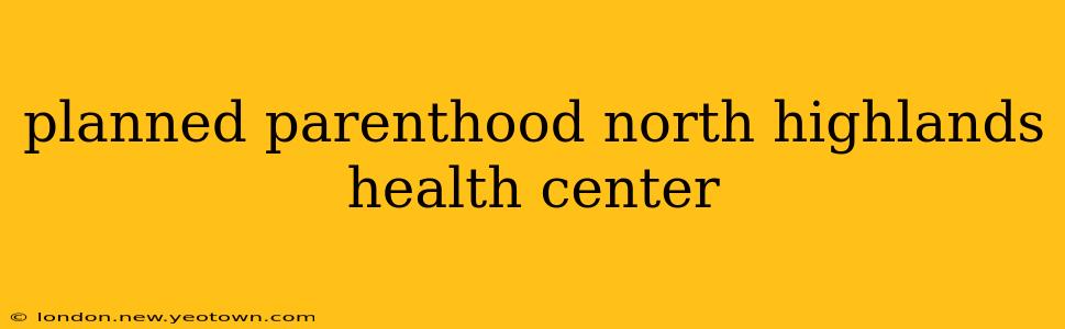 planned parenthood north highlands health center