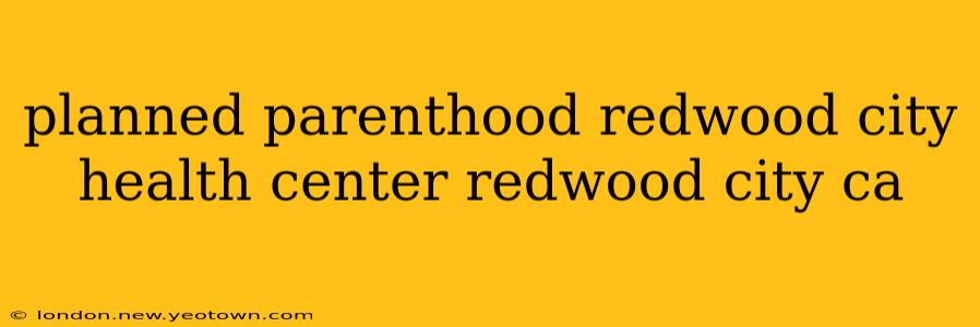 planned parenthood redwood city health center redwood city ca