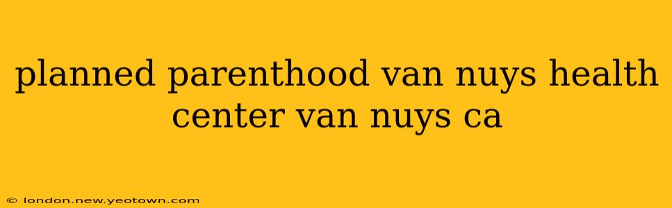 planned parenthood van nuys health center van nuys ca