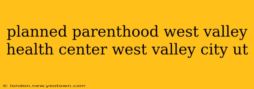 planned parenthood west valley health center west valley city ut
