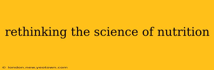 rethinking the science of nutrition