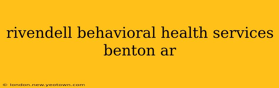 rivendell behavioral health services benton ar