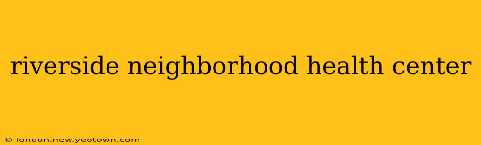 riverside neighborhood health center