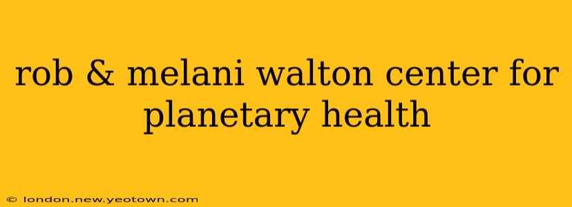 rob & melani walton center for planetary health