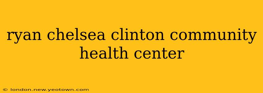 ryan chelsea clinton community health center