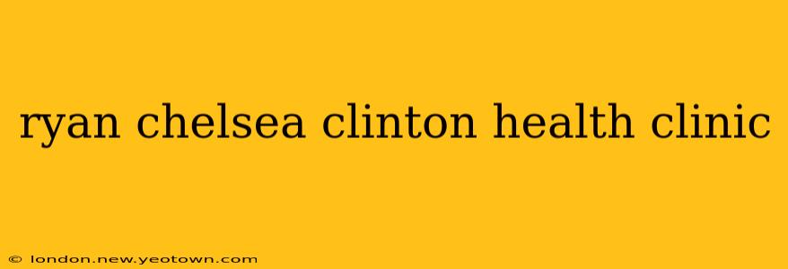 ryan chelsea clinton health clinic