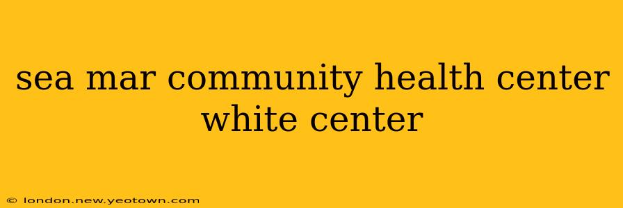 sea mar community health center white center