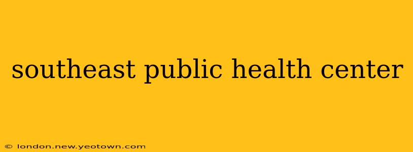 southeast public health center