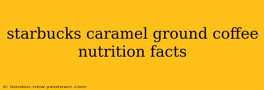 starbucks caramel ground coffee nutrition facts