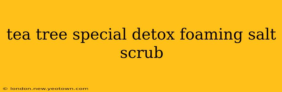 tea tree special detox foaming salt scrub