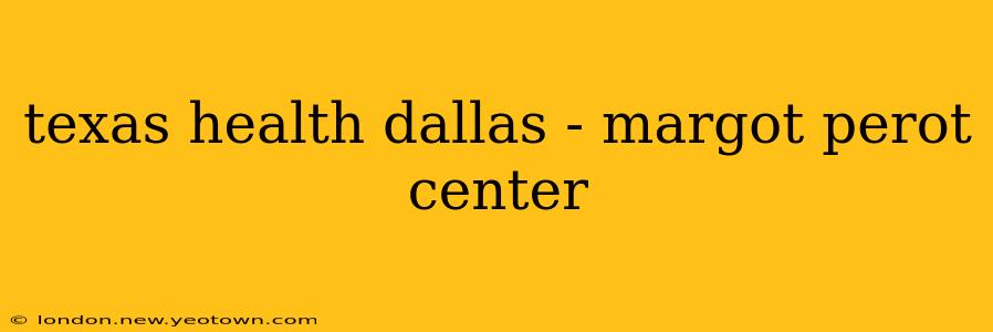 texas health dallas - margot perot center