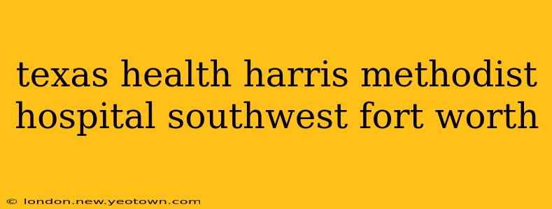 texas health harris methodist hospital southwest fort worth