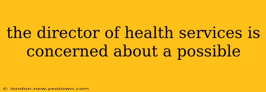 the director of health services is concerned about a possible