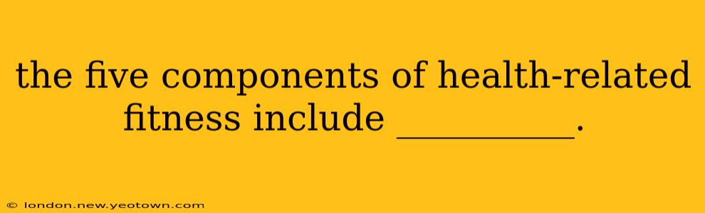 the five components of health-related fitness include __________.
