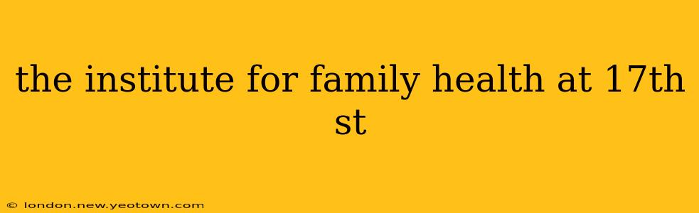 the institute for family health at 17th st