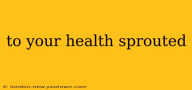 to your health sprouted