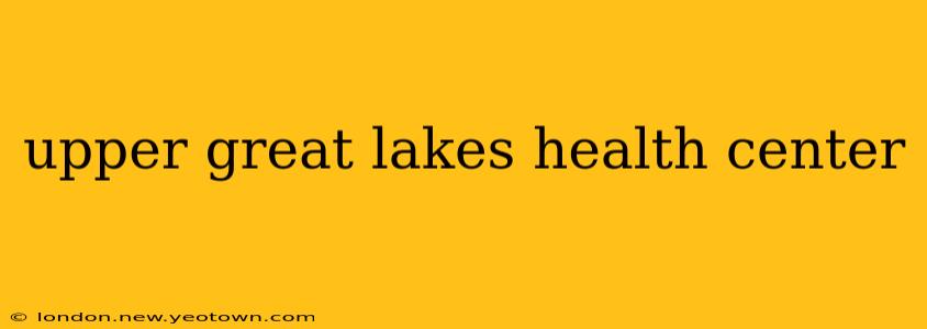 upper great lakes health center