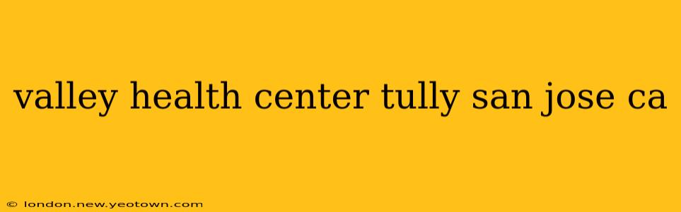 valley health center tully san jose ca