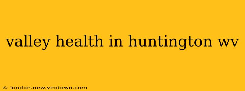 valley health in huntington wv
