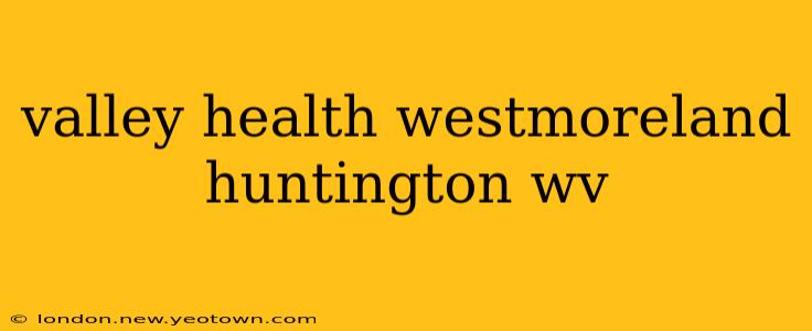 valley health westmoreland huntington wv