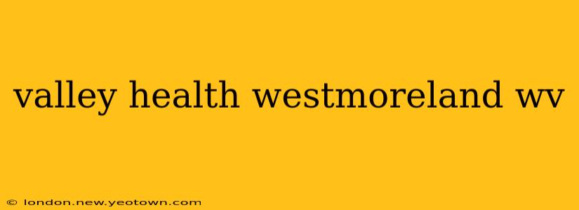 valley health westmoreland wv