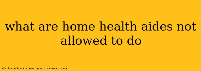 what are home health aides not allowed to do