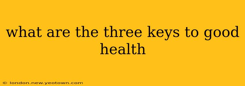 what are the three keys to good health