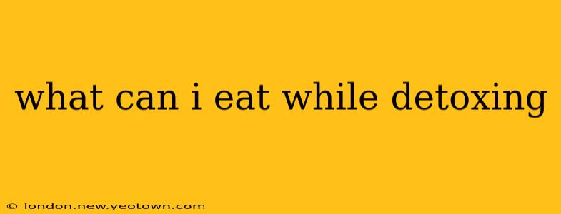 what can i eat while detoxing
