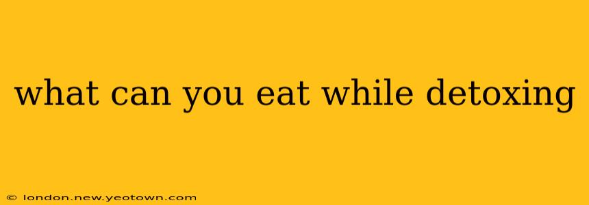 what can you eat while detoxing
