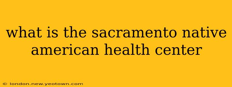 what is the sacramento native american health center