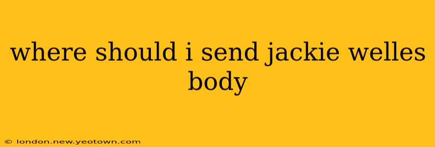 where should i send jackie welles body where should i send jackie welles body