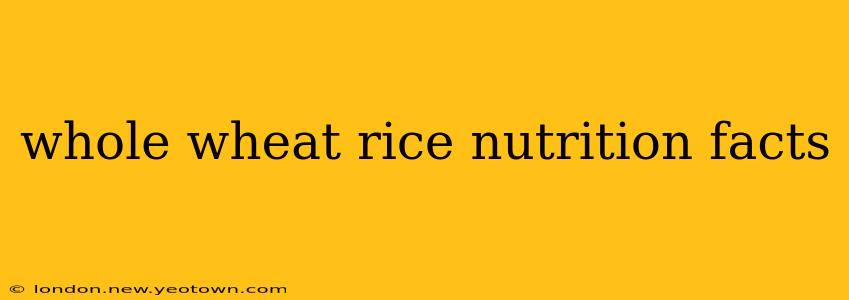 whole wheat rice nutrition facts