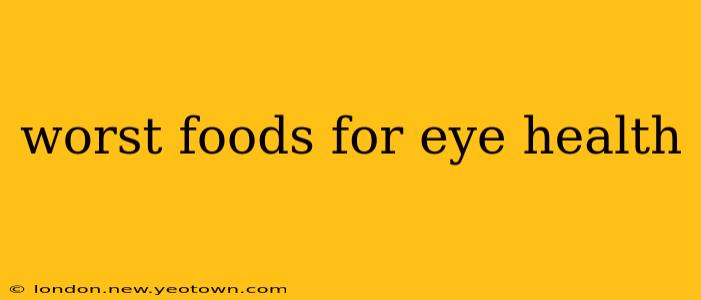 worst foods for eye health