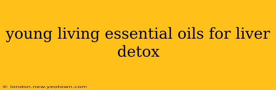 young living essential oils for liver detox